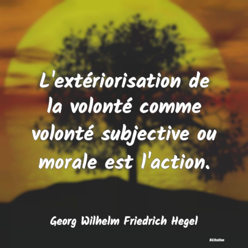 Belle Citation - L'extériorisation de la volonté comme volonté subjective ou morale est l'action. - Georg Wilhelm Friedrich Hegel