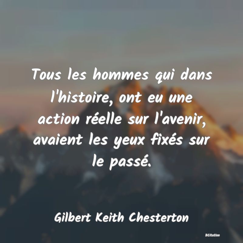 image de citation: Tous les hommes qui dans l'histoire, ont eu une action réelle sur l'avenir, avaient les yeux fixés sur le passé.