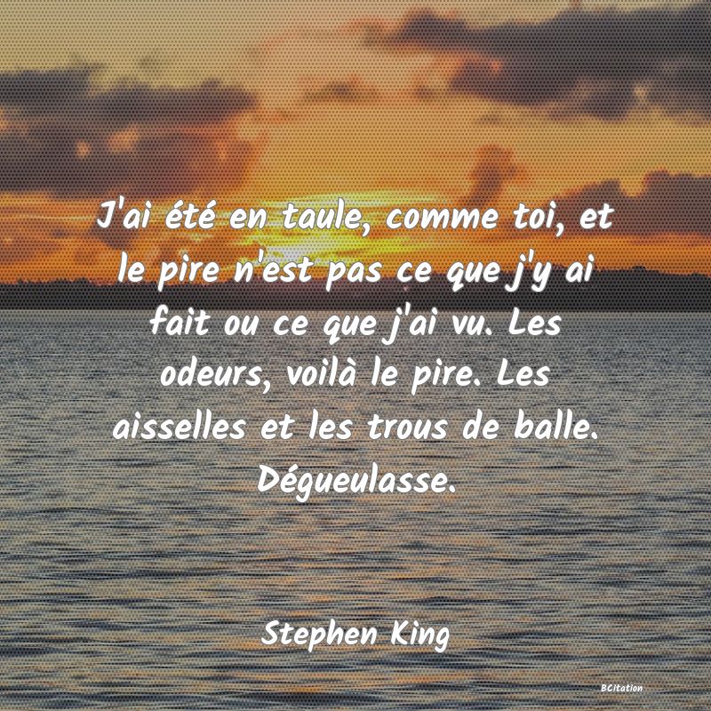 Belle Citation - J'ai été en taule, comme toi, et le pire n'est pas ce que j'y ai fait ou ce que j'ai vu. Les odeurs, voilà le pire. Les aisselles et les trous de balle. Dégueulasse. - Stephen King