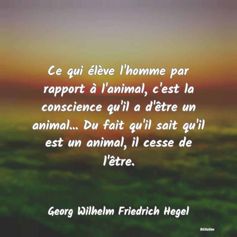 image de citation: Ce qui élève l'homme par rapport à l'animal, c'est la conscience qu'il a d'être un animal... Du fait qu'il sait qu'il est un animal, il cesse de l'être.