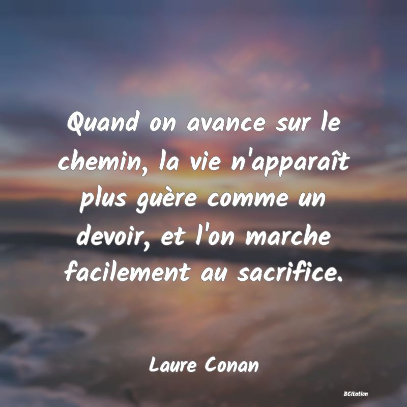 image de citation: Quand on avance sur le chemin, la vie n'apparaît plus guère comme un devoir, et l'on marche facilement au sacrifice.