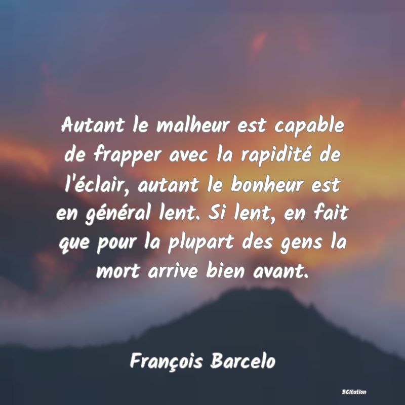 image de citation: Autant le malheur est capable de frapper avec la rapidité de l'éclair, autant le bonheur est en général lent. Si lent, en fait que pour la plupart des gens la mort arrive bien avant.