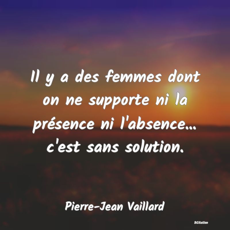 image de citation: Il y a des femmes dont on ne supporte ni la présence ni l'absence... c'est sans solution.