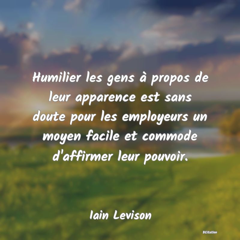 image de citation: Humilier les gens à propos de leur apparence est sans doute pour les employeurs un moyen facile et commode d'affirmer leur pouvoir.