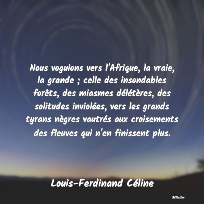 image de citation: Nous voguions vers l'Afrique, la vraie, la grande ; celle des insondables forêts, des miasmes délétères, des solitudes inviolées, vers les grands tyrans nègres vautrés aux croisements des fleuves qui n'en finissent plus.