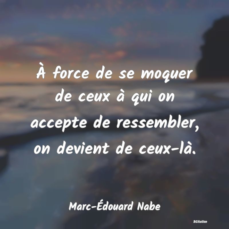 image de citation: À force de se moquer de ceux à qui on accepte de ressembler, on devient de ceux-là.