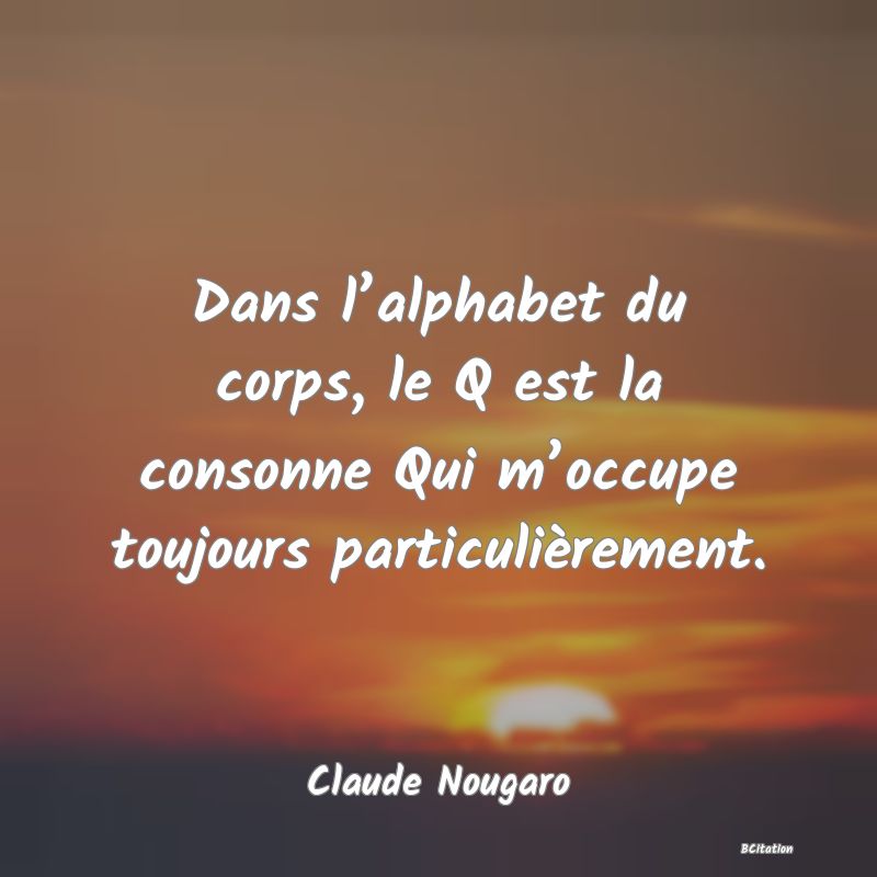 image de citation: Dans l’alphabet du corps, le Q est la consonne Qui m’occupe toujours particulièrement.