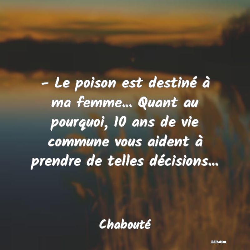 image de citation: - Le poison est destiné à ma femme... Quant au pourquoi, 10 ans de vie commune vous aident à prendre de telles décisions...