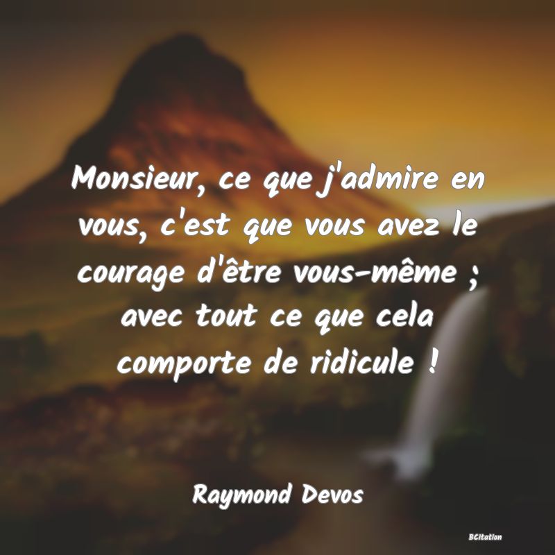 image de citation: Monsieur, ce que j'admire en vous, c'est que vous avez le courage d'être vous-même ; avec tout ce que cela comporte de ridicule !