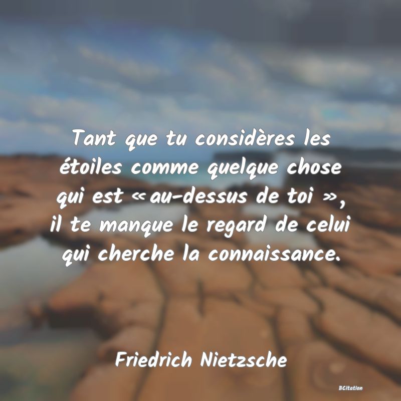 image de citation: Tant que tu considères les étoiles comme quelque chose qui est « au-dessus de toi », il te manque le regard de celui qui cherche la connaissance.