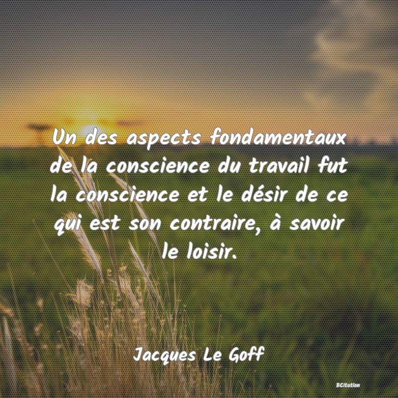 image de citation: Un des aspects fondamentaux de la conscience du travail fut la conscience et le désir de ce qui est son contraire, à savoir le loisir.