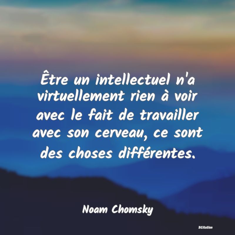 image de citation: Être un intellectuel n'a virtuellement rien à voir avec le fait de travailler avec son cerveau, ce sont des choses différentes.