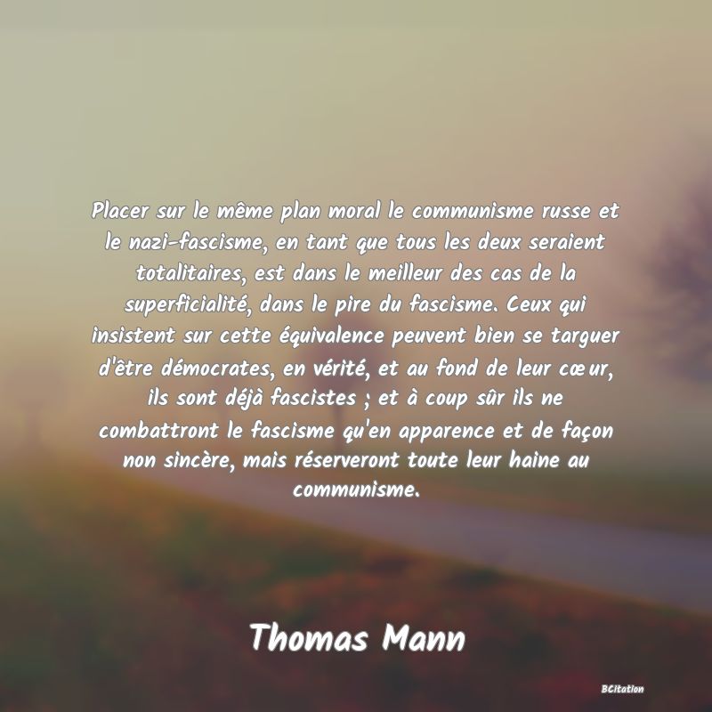 image de citation: Placer sur le même plan moral le communisme russe et le nazi-fascisme, en tant que tous les deux seraient totalitaires, est dans le meilleur des cas de la superficialité, dans le pire du fascisme. Ceux qui insistent sur cette équivalence peuvent bien se targuer d'être démocrates, en vérité, et au fond de leur cœur, ils sont déjà fascistes ; et à coup sûr ils ne combattront le fascisme qu'en apparence et de façon non sincère, mais réserveront toute leur haine au communisme.