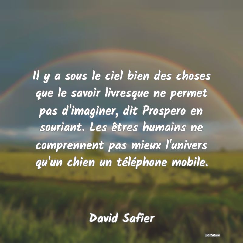 image de citation: Il y a sous le ciel bien des choses que le savoir livresque ne permet pas d'imaginer, dit Prospero en souriant. Les êtres humains ne comprennent pas mieux l'univers qu'un chien un téléphone mobile.