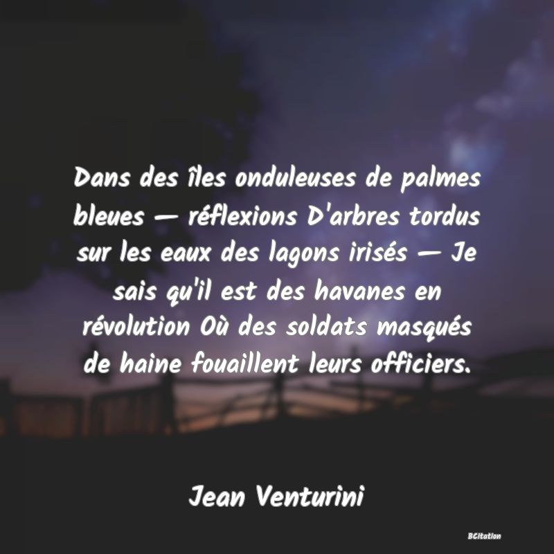 image de citation: Dans des îles onduleuses de palmes bleues — réflexions D'arbres tordus sur les eaux des lagons irisés — Je sais qu'il est des havanes en révolution Où des soldats masqués de haine fouaillent leurs officiers.