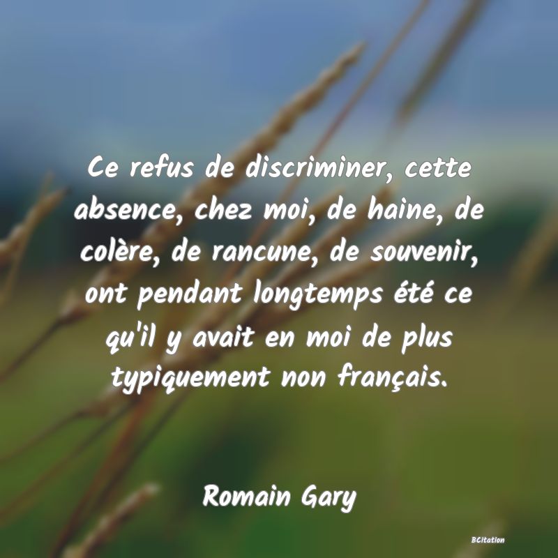 image de citation: Ce refus de discriminer, cette absence, chez moi, de haine, de colère, de rancune, de souvenir, ont pendant longtemps été ce qu'il y avait en moi de plus typiquement non français.