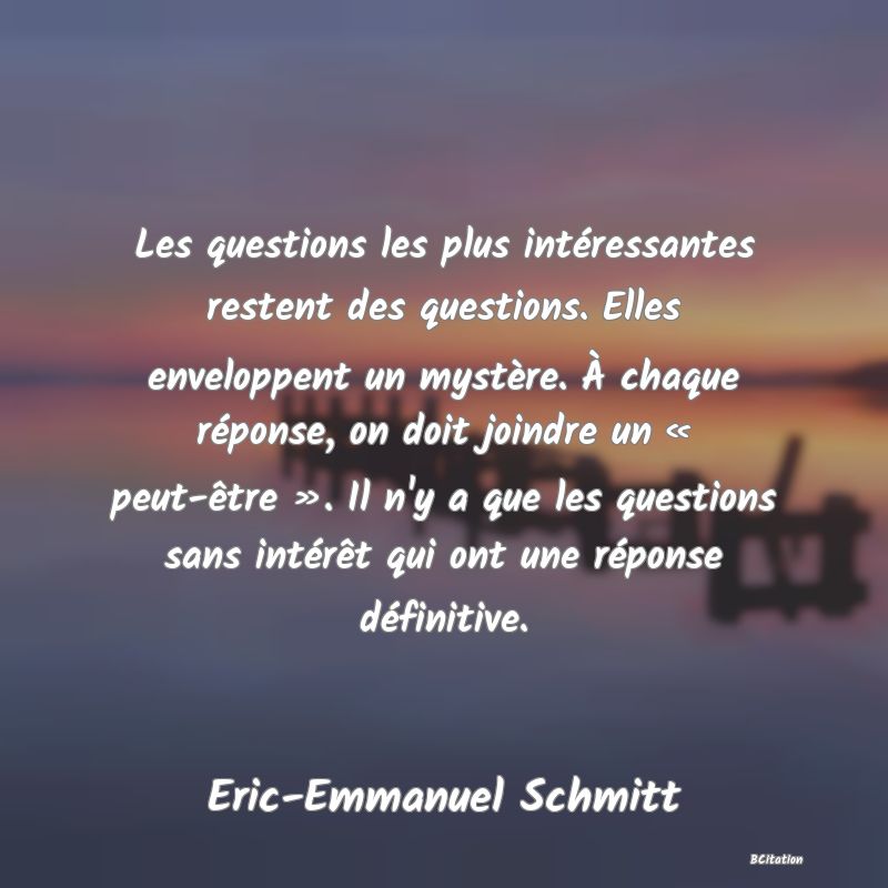 image de citation: Les questions les plus intéressantes restent des questions. Elles enveloppent un mystère. À chaque réponse, on doit joindre un « peut-être ». Il n'y a que les questions sans intérêt qui ont une réponse définitive.