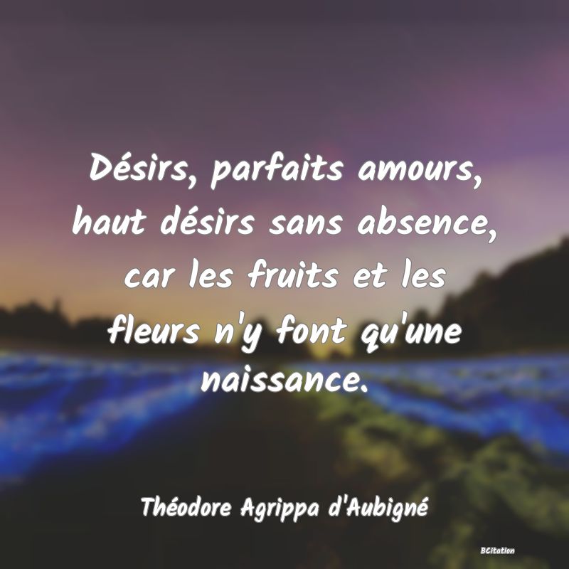 image de citation: Désirs, parfaits amours, haut désirs sans absence, car les fruits et les fleurs n'y font qu'une naissance.