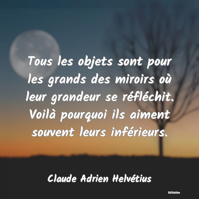 image de citation: Tous les objets sont pour les grands des miroirs où leur grandeur se réfléchit. Voilà pourquoi ils aiment souvent leurs inférieurs.