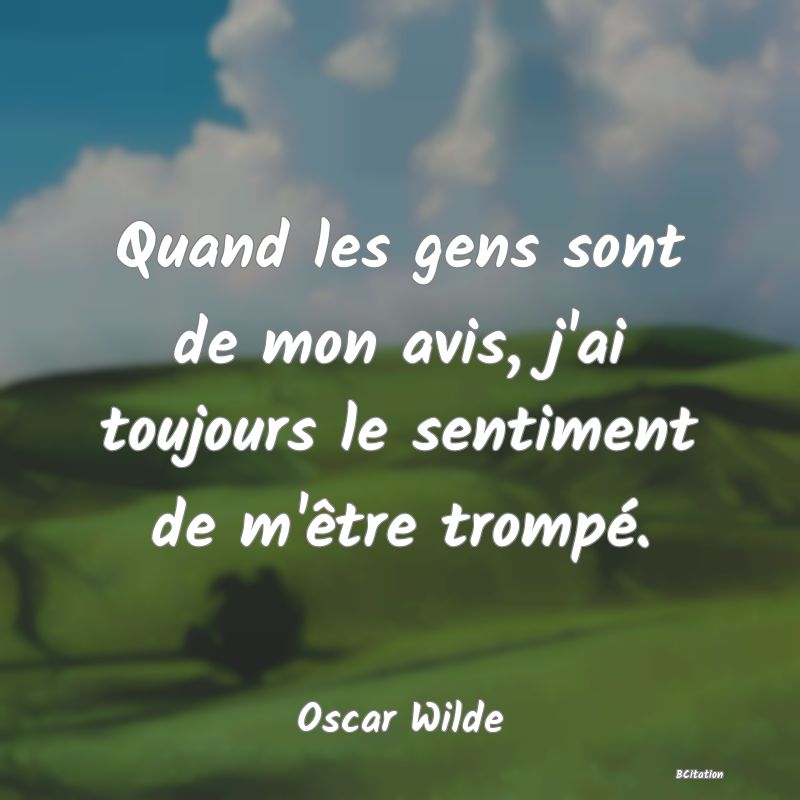 image de citation: Quand les gens sont de mon avis, j'ai toujours le sentiment de m'être trompé.