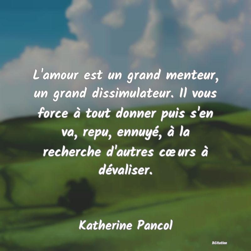 image de citation: L'amour est un grand menteur, un grand dissimulateur. Il vous force à tout donner puis s'en va, repu, ennuyé, à la recherche d'autres cœurs à dévaliser.