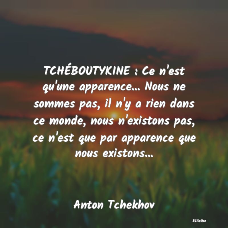 image de citation: TCHÉBOUTYKINE : Ce n'est qu'une apparence... Nous ne sommes pas, il n'y a rien dans ce monde, nous n'existons pas, ce n'est que par apparence que nous existons...