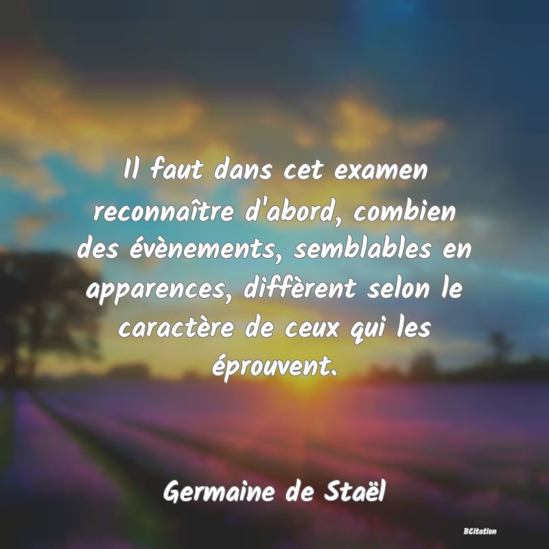 image de citation: Il faut dans cet examen reconnaître d'abord, combien des évènements, semblables en apparences, diffèrent selon le caractère de ceux qui les éprouvent.