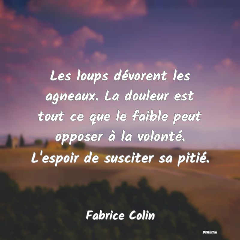 image de citation: Les loups dévorent les agneaux. La douleur est tout ce que le faible peut opposer à la volonté. L'espoir de susciter sa pitié.