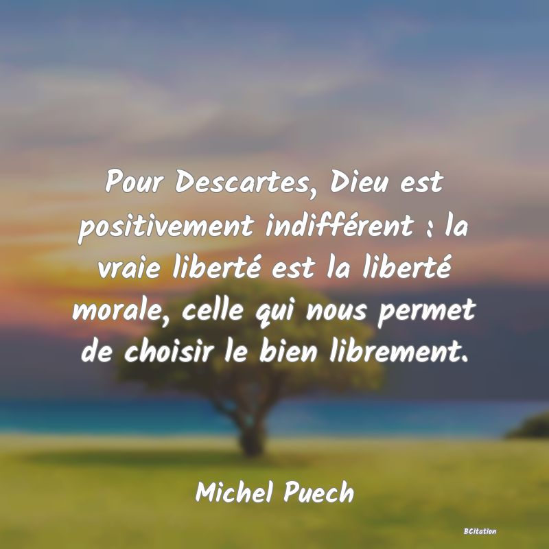 image de citation: Pour Descartes, Dieu est positivement indifférent : la vraie liberté est la liberté morale, celle qui nous permet de choisir le bien librement.