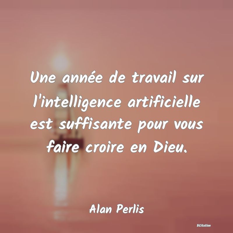 image de citation: Une année de travail sur l'intelligence artificielle est suffisante pour vous faire croire en Dieu.