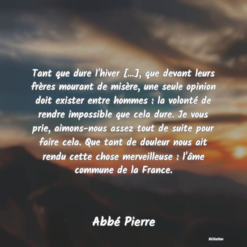 image de citation: Tant que dure l'hiver [...], que devant leurs frères mourant de misère, une seule opinion doit exister entre hommes : la volonté de rendre impossible que cela dure. Je vous prie, aimons-nous assez tout de suite pour faire cela. Que tant de douleur nous ait rendu cette chose merveilleuse : l'âme commune de la France.