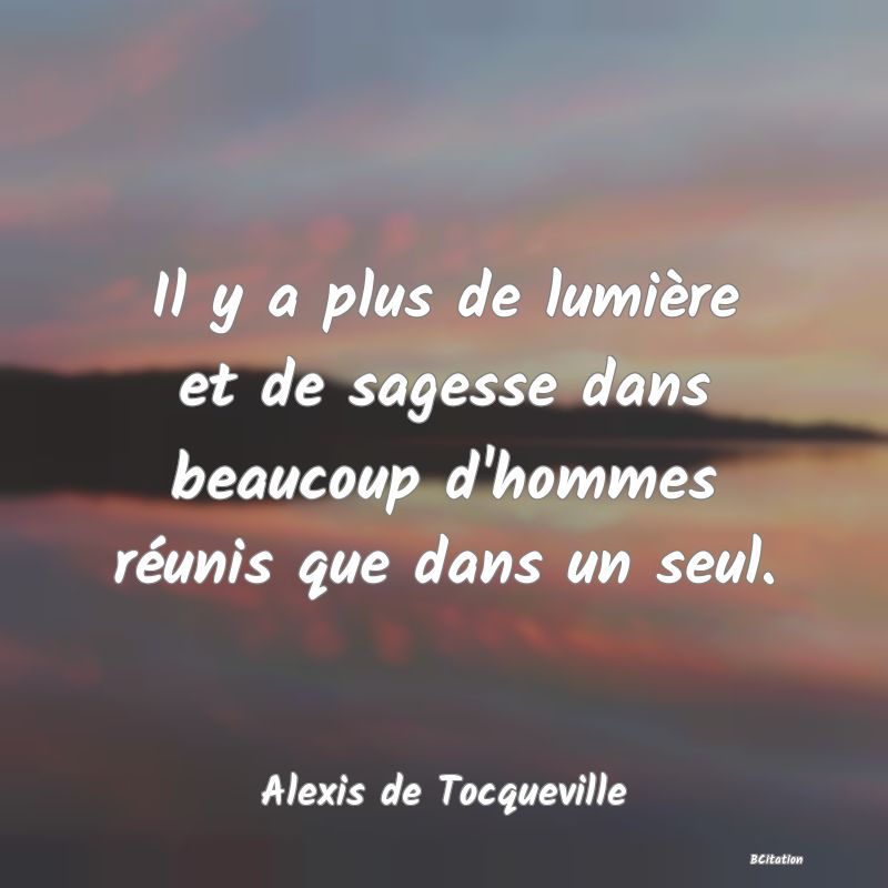 Belle Citation - Il y a plus de lumière et de sagesse dans beaucoup d'hommes réunis que dans un seul. - Alexis de Tocqueville