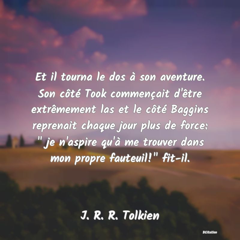 image de citation: Et il tourna le dos à son aventure. Son côté Took commençait d'être extrêmement las et le côté Baggins reprenait chaque jour plus de force:   je n'aspire qu'à me trouver dans mon propre fauteuil!  fit-il.