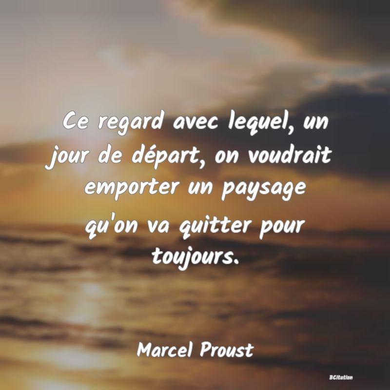 image de citation: Ce regard avec lequel, un jour de départ, on voudrait emporter un paysage qu'on va quitter pour toujours.