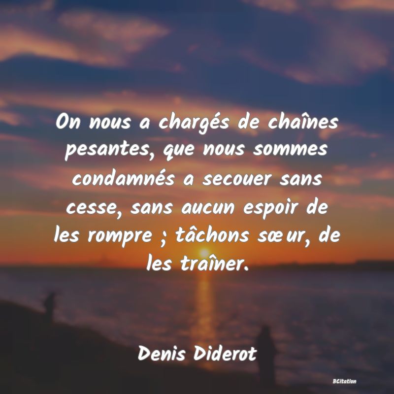 image de citation: On nous a chargés de chaînes pesantes, que nous sommes condamnés a secouer sans cesse, sans aucun espoir de les rompre ; tâchons sœur, de les traîner.