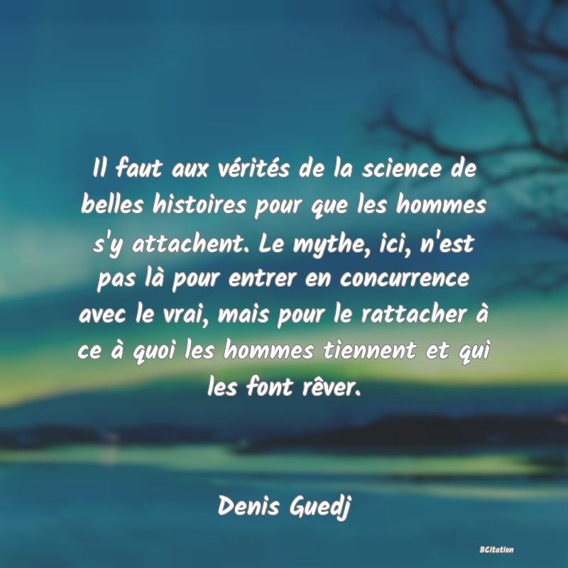 image de citation: Il faut aux vérités de la science de belles histoires pour que les hommes s'y attachent. Le mythe, ici, n'est pas là pour entrer en concurrence avec le vrai, mais pour le rattacher à ce à quoi les hommes tiennent et qui les font rêver.