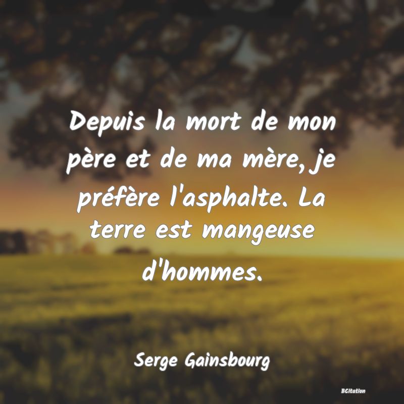 Belle Citation - Depuis la mort de mon père et de ma mère, je préfère l'asphalte. La terre est mangeuse d'hommes. - Serge Gainsbourg