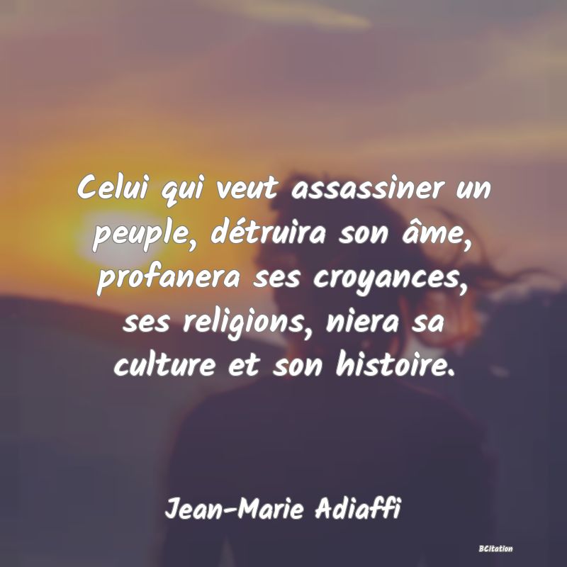 image de citation: Celui qui veut assassiner un peuple, détruira son âme, profanera ses croyances, ses religions, niera sa culture et son histoire.