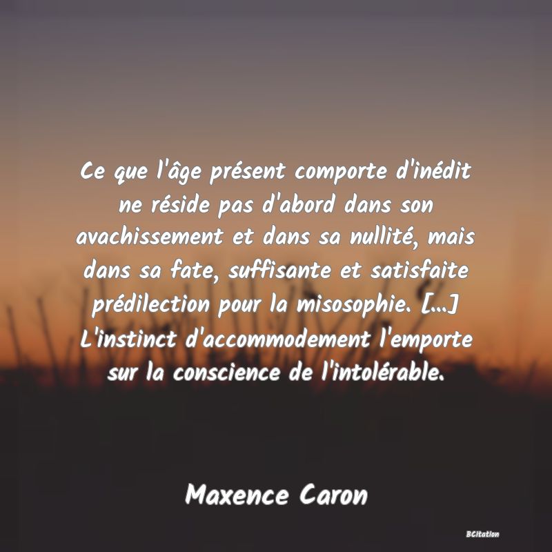 image de citation: Ce que l'âge présent comporte d'inédit ne réside pas d'abord dans son avachissement et dans sa nullité, mais dans sa fate, suffisante et satisfaite prédilection pour la misosophie. [...] L'instinct d'accommodement l'emporte sur la conscience de l'intolérable.