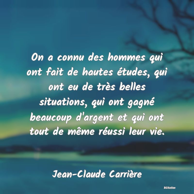 image de citation: On a connu des hommes qui ont fait de hautes études, qui ont eu de très belles situations, qui ont gagné beaucoup d'argent et qui ont tout de même réussi leur vie.