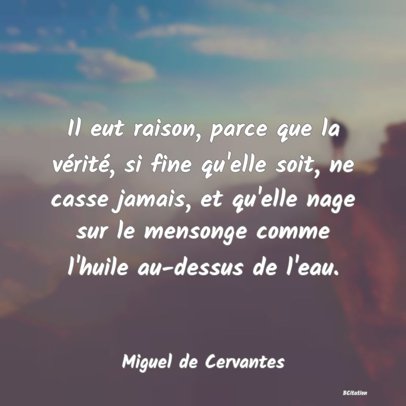 image de citation: Il eut raison, parce que la vérité, si fine qu'elle soit, ne casse jamais, et qu'elle nage sur le mensonge comme l'huile au-dessus de l'eau.