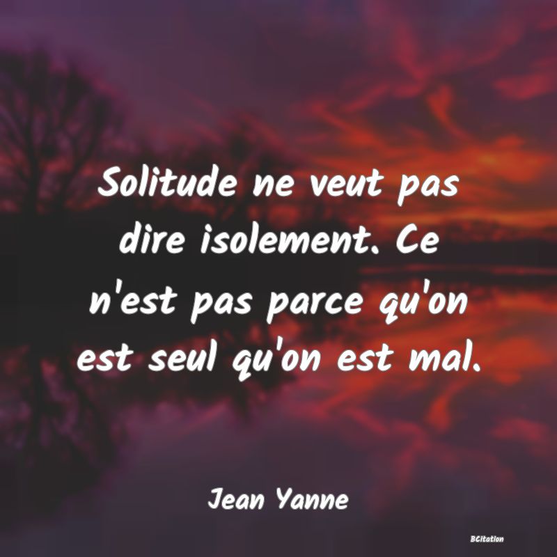 Belle Citation - Solitude ne veut pas dire isolement. Ce n'est pas parce qu'on est seul qu'on est mal. - Jean Yanne
