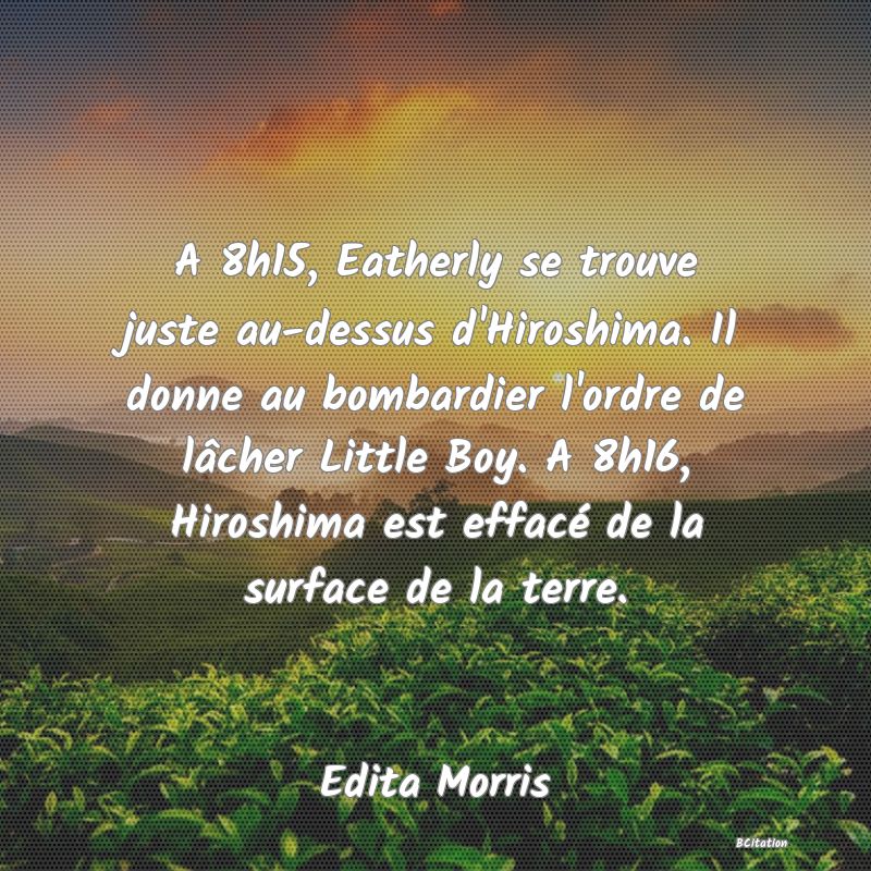 image de citation: A 8h15, Eatherly se trouve juste au-dessus d'Hiroshima. Il donne au bombardier l'ordre de lâcher Little Boy. A 8h16, Hiroshima est effacé de la surface de la terre.