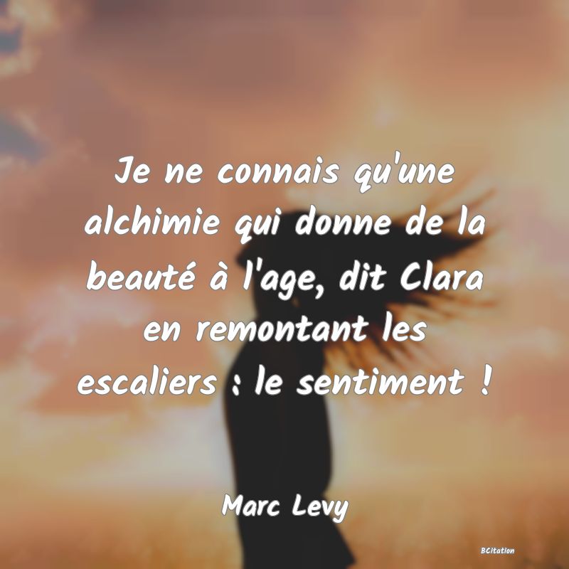 image de citation: Je ne connais qu'une alchimie qui donne de la beauté à l'age, dit Clara en remontant les escaliers : le sentiment !