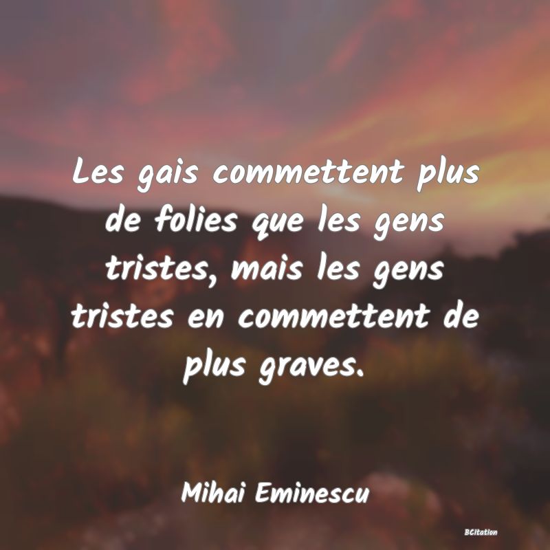 image de citation: Les gais commettent plus de folies que les gens tristes, mais les gens tristes en commettent de plus graves.