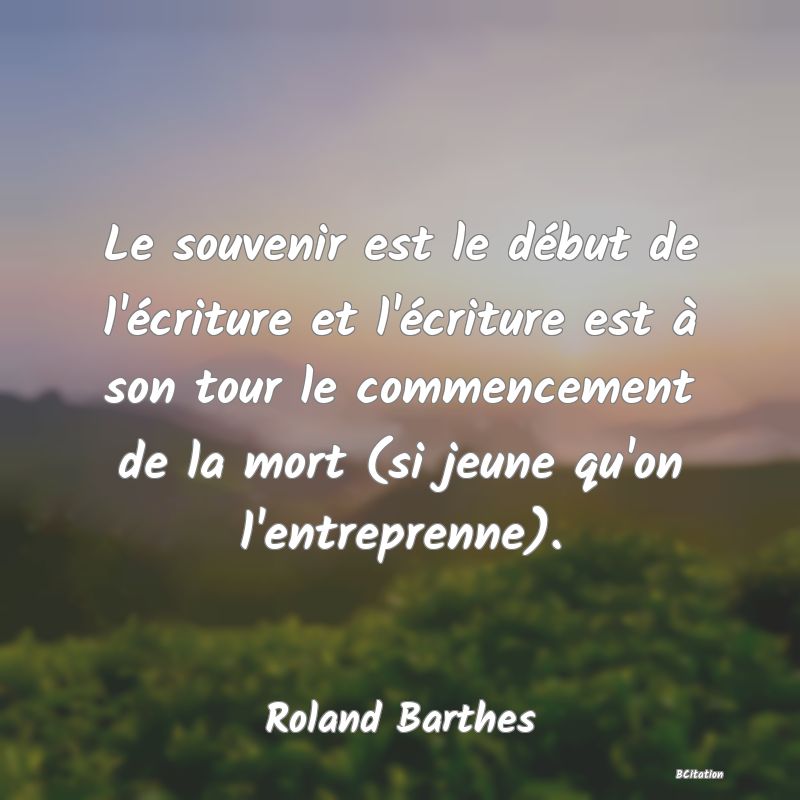 Belle Citation - Le souvenir est le début de l'écriture et l'écriture est à son tour le commencement de la mort (si jeune qu'on l'entreprenne). - Roland Barthes
