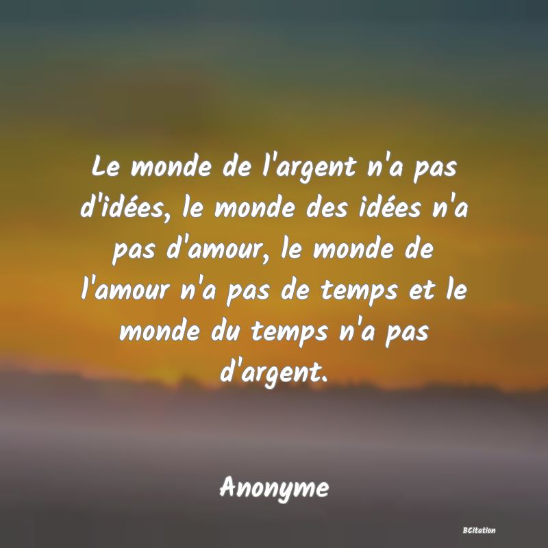 image de citation: Le monde de l'argent n'a pas d'idées, le monde des idées n'a pas d'amour, le monde de l'amour n'a pas de temps et le monde du temps n'a pas d'argent.