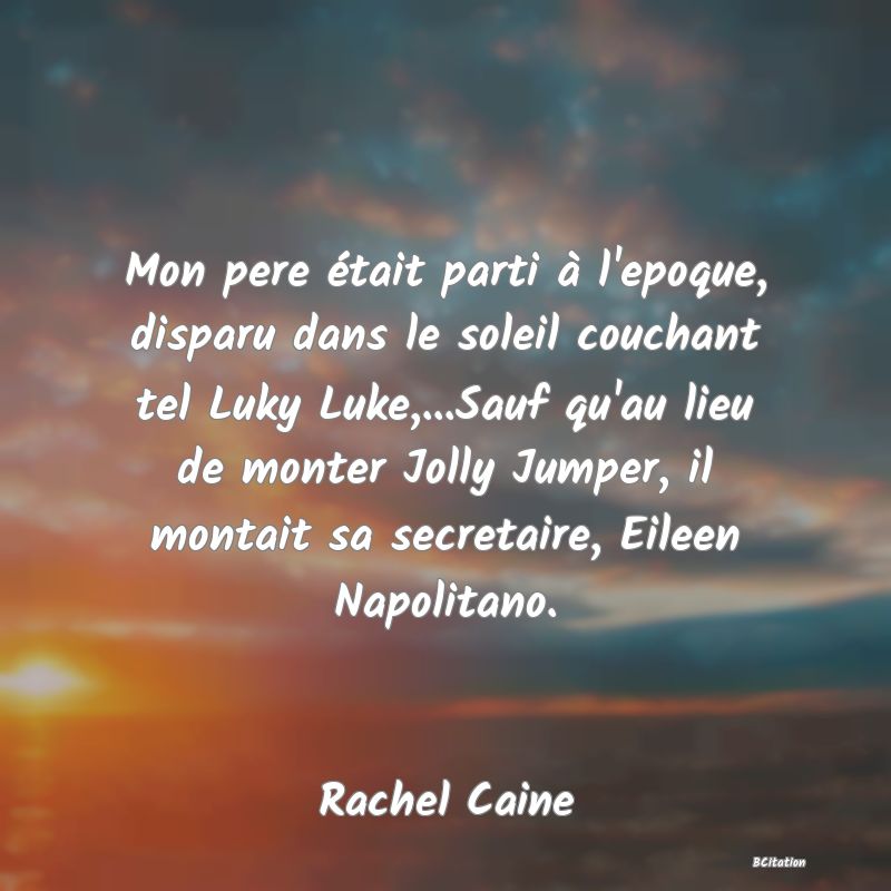 image de citation: Mon pere était parti à l'epoque, disparu dans le soleil couchant tel Luky Luke,...Sauf qu'au lieu de monter Jolly Jumper, il montait sa secretaire, Eileen Napolitano.