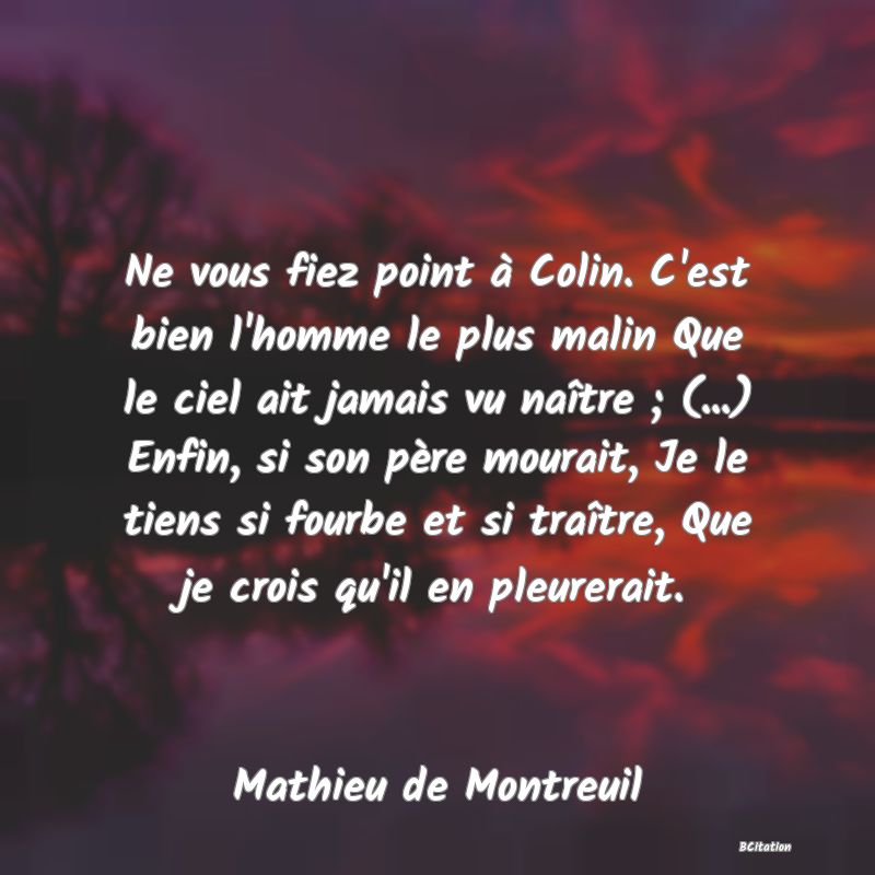 image de citation: Ne vous fiez point à Colin. C'est bien l'homme le plus malin Que le ciel ait jamais vu naître ; (...) Enfin, si son père mourait, Je le tiens si fourbe et si traître, Que je crois qu'il en pleurerait.