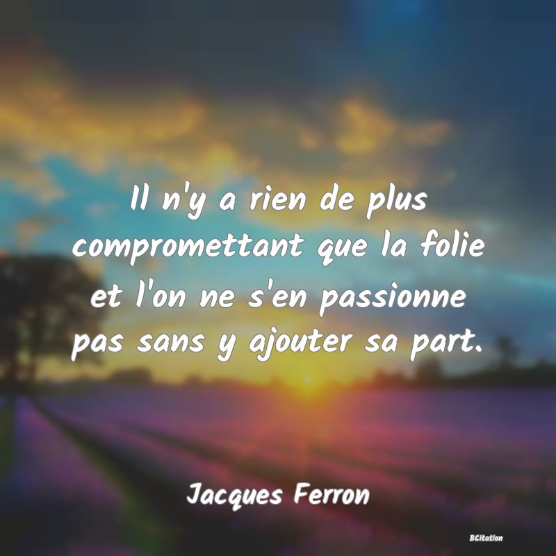 image de citation: Il n'y a rien de plus compromettant que la folie et l'on ne s'en passionne pas sans y ajouter sa part.